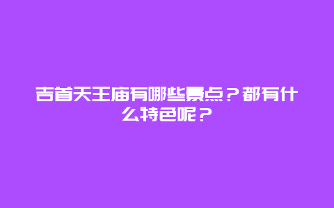 吉首天王庙有哪些景点？都有什么特色呢？