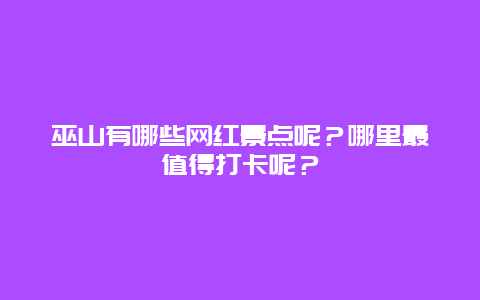 巫山有哪些网红景点呢？哪里最值得打卡呢？