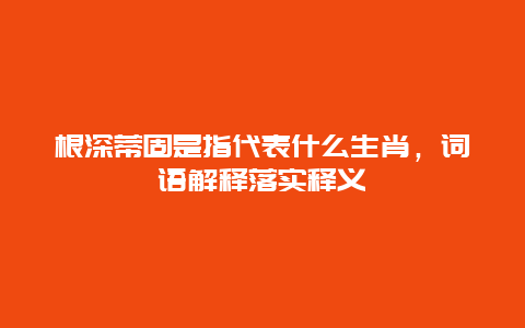 根深蒂固是指代表什么生肖，词语解释落实释义