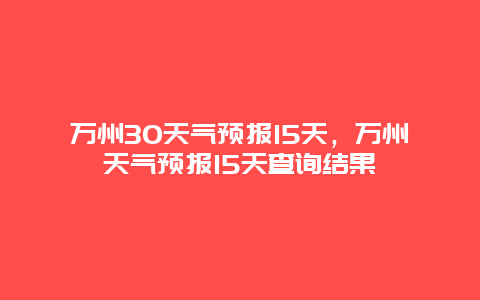 万州30天气预报15天，万州天气预报15天查询结果