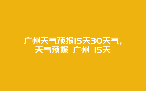 广州天气预报15天30天气，天气预报 广州 15天