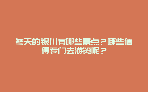 冬天的银川有哪些景点？哪些值得专门去游览呢？