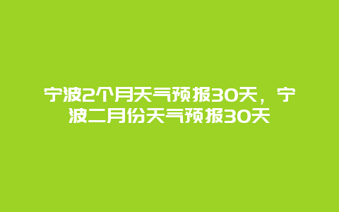 宁波2个月天气预报30天，宁波二月份天气预报30天