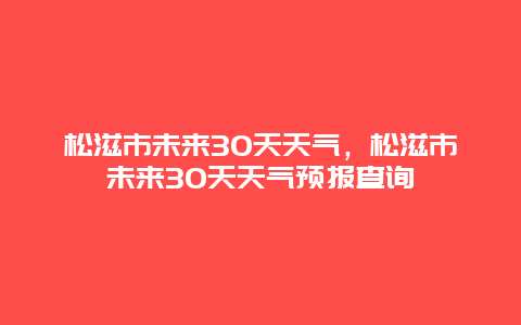 松滋市未来30天天气，松滋市未来30天天气预报查询