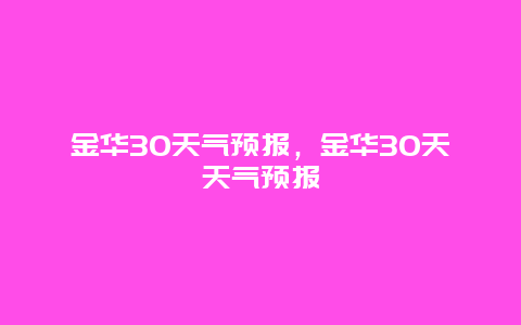 金华30天气预报，金华30天天气预报
