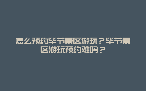 怎么预约毕节景区游玩？毕节景区游玩预约难吗？