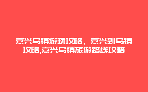 嘉兴乌镇游玩攻略，嘉兴到乌镇攻略,嘉兴乌镇旅游路线攻略