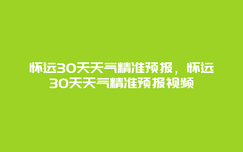 怀远30天天气精准预报，怀远30天天气精准预报视频