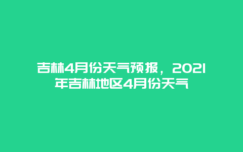吉林4月份天气预报，2025年吉林地区4月份天气