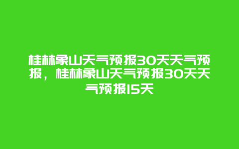 桂林象山天气预报30天天气预报，桂林象山天气预报30天天气预报15天