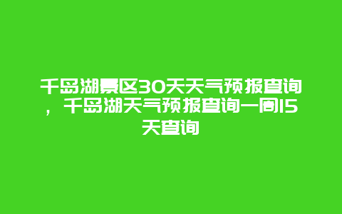 千岛湖景区30天天气预报查询，千岛湖天气预报查询一周15天查询