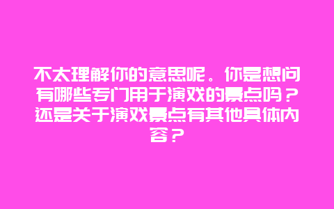 不太理解你的意思呢。你是想问有哪些专门用于演戏的景点吗？还是关于演戏景点有其他具体内容？