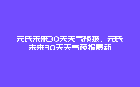 元氏未来30天天气预报，元氏未来30天天气预报最新