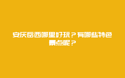 安庆岳西哪里好玩？有哪些特色景点呢？