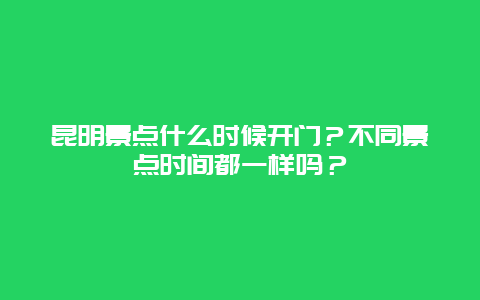昆明景点什么时候开门？不同景点时间都一样吗？
