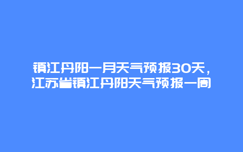 镇江丹阳一月天气预报30天，江苏省镇江丹阳天气预报一周