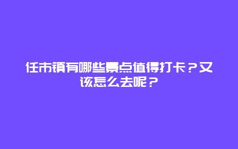 任市镇有哪些景点值得打卡？又该怎么去呢？