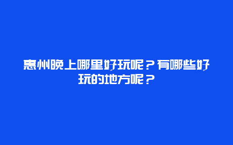 惠州晚上哪里好玩呢？有哪些好玩的地方呢？
