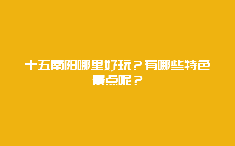 十五南阳哪里好玩？有哪些特色景点呢？