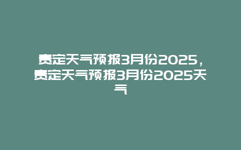 贵定天气预报3月份2025，贵定天气预报3月份2025天气