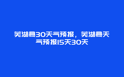 芜湖县30天气预报，芜湖县天气预报15天30天