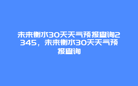 未来衡水30天天气预报查询2345，未来衡水30天天气预报查询