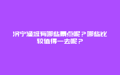 济宁渔城有哪些景点呢？哪些比较值得一去呢？