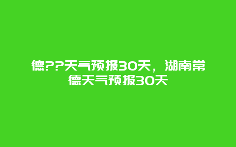 德??天气预报30天，湖南常德天气预报30天