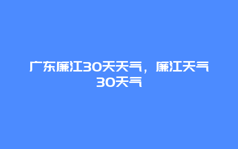 广东廉江30天天气，廉江天气30天气