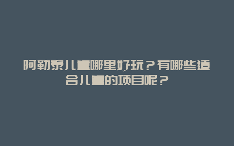 阿勒泰儿童哪里好玩？有哪些适合儿童的项目呢？