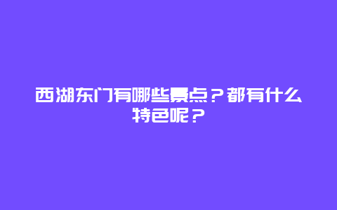 西湖东门有哪些景点？都有什么特色呢？