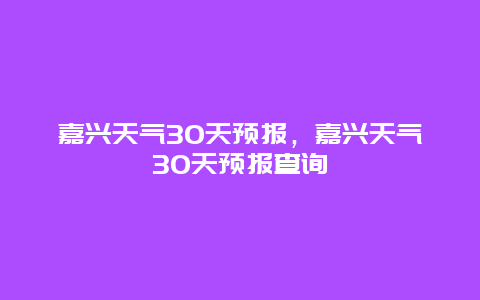 嘉兴天气30天预报，嘉兴天气30天预报查询