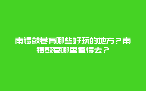 南锣鼓巷有哪些好玩的地方？南锣鼓巷哪里值得去？