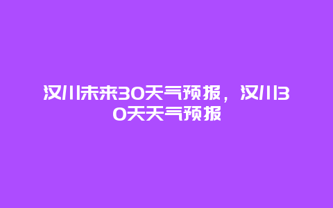 汉川未来30天气预报，汉川30天天气预报
