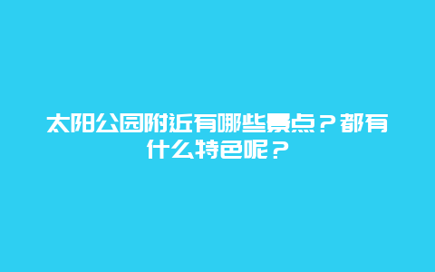 太阳公园附近有哪些景点？都有什么特色呢？