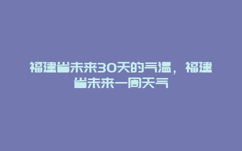 福建省未来30天的气温，福建省未来一周天气