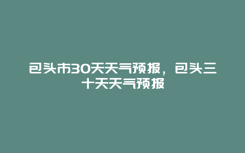 包头市30天天气预报，包头三十天天气预报