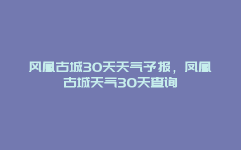 风凰古城30天天气予报，凤凰古城天气30天查询