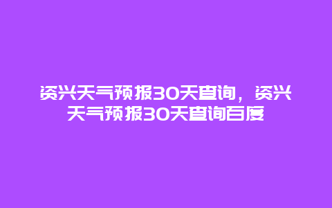 资兴天气预报30天查询，资兴天气预报30天查询百度
