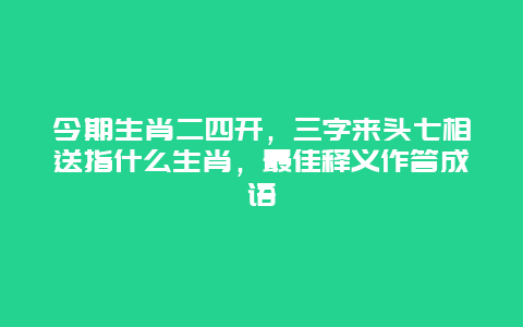 今期生肖二四开，三字来头七相送指什么生肖，最佳释义作答成语
