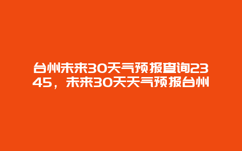 台州未来30天气预报查询2345，未来30天天气预报台州