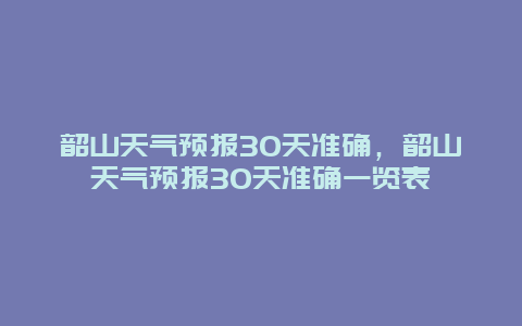韶山天气预报30天准确，韶山天气预报30天准确一览表