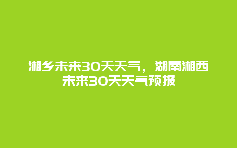 湘乡未来30天天气，湖南湘西未来30天天气预报