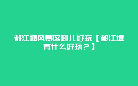 都江堰风景区哪儿好玩【都江堰有什么好玩？】