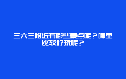 三六三附近有哪些景点呢？哪里比较好玩呢？