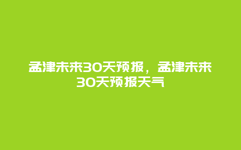 孟津未来30天预报，孟津未来30天预报天气