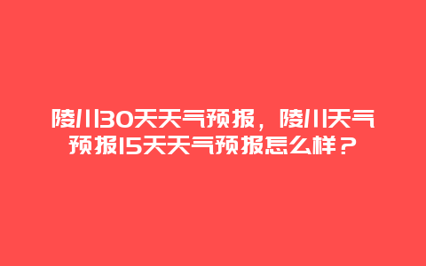 陵川30天天气预报，陵川天气预报15天天气预报怎么样？