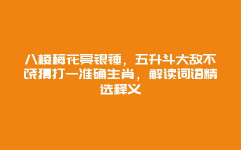 八棱梅花亮银锤，五升斗大敌不饶猜打一准确生肖，解读词语精选释义
