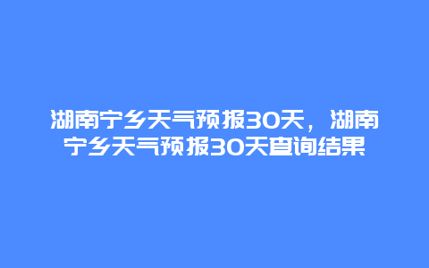 湖南宁乡天气预报30天，湖南宁乡天气预报30天查询结果