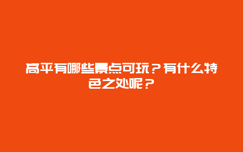 高平有哪些景点可玩？有什么特色之处呢？